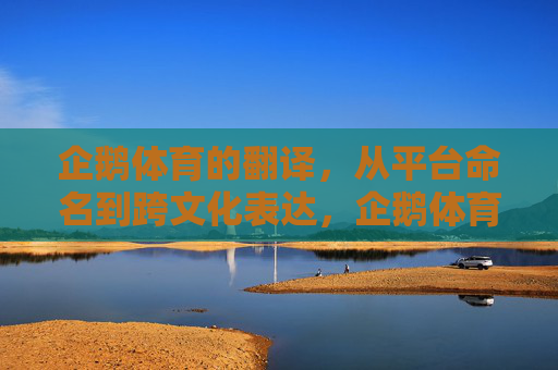 企鹅体育的翻译，从平台命名到跨文化表达，企鹅体育翻译，从平台命名到跨文化表达
