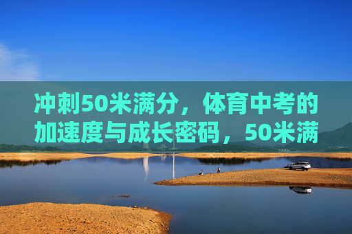 冲刺50米满分，体育中考的加速度与成长密码，50米满分冲刺，体育中考的加速度与成长密码