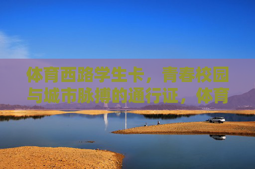 体育西路学生卡,青春校园与城市脉搏的通行证,体育西路学生卡,连接青春校园与城市脉搏的通行证 体育西路学生卡,青春校园与城市脉搏的通行证,体育西路学生卡,连接青春校园与城市脉搏的通行证