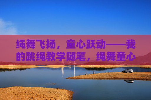 绳舞飞扬,童心跃动——我的跳绳教学随笔,绳舞童心,我的跳绳教学随笔 绳舞飞扬,童心跃动——我的跳绳教学随笔,绳舞童心,我的跳绳教学随笔
