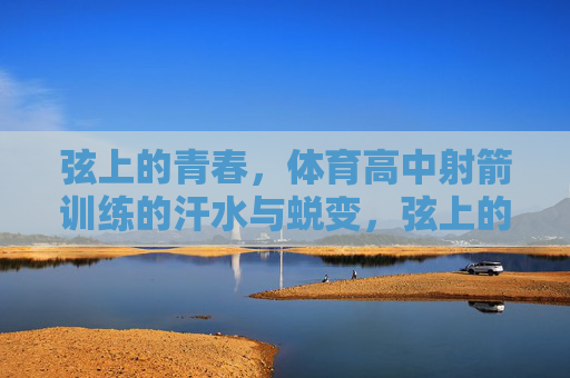 弦上的青春,体育高中射箭训练的汗水与蜕变,弦上的青春,汗水与蜕变 弦上的青春,体育高中射箭训练的汗水与蜕变,弦上的青春,汗水与蜕变