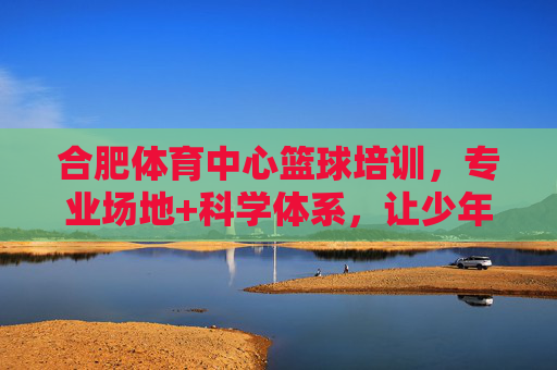 合肥体育中心篮球培训,专业场地+科学体系,让少年在篮球场上逐梦成长,合肥体育中心篮球培训,专业场地科学体系,助力少年逐梦成长 合肥体育中心篮球培训,专业场地+科学体系,让少年在篮球场上逐梦成长,合肥体育中心篮球培训,专业场地科学体系,助力少年逐梦成长