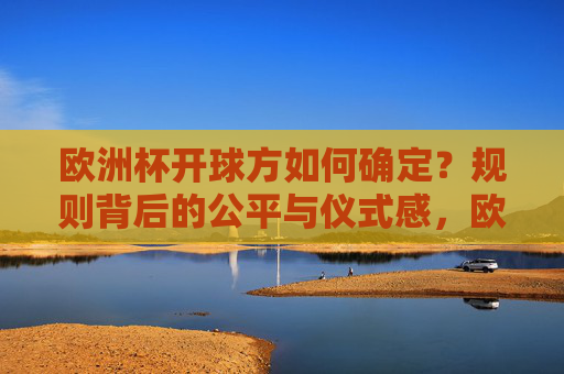 欧洲杯开球方如何确定?规则背后的公平与仪式感,欧洲杯开球方确定,规则中的公平与仪式感 欧洲杯开球方如何确定?规则背后的公平与仪式感,欧洲杯开球方确定,规则中的公平与仪式感