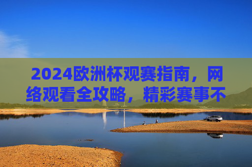 2024欧洲杯观赛指南,网络观看全攻略,精彩赛事不错过!2024欧洲杯观赛指南,网络观看全攻略,精彩赛事不错过 2024欧洲杯观赛指南,网络观看全攻略,精彩赛事不错过!2024欧洲杯观赛指南,网络观看全攻略,精彩赛事不错过