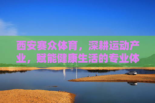 西安赛众体育,深耕运动产业,赋能健康生活的专业体育服务机构,深耕运动产业,赋能健康生活——西安赛众体育 西安赛众体育,深耕运动产业,赋能健康生活的专业体育服务机构,深耕运动产业,赋能健康生活——西安赛众体育