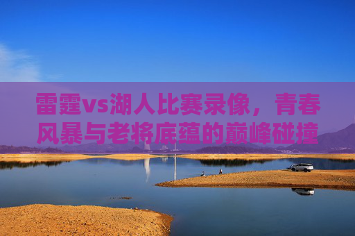 雷霆vs湖人比赛录像,青春风暴与老将底蕴的巅峰碰撞,雷霆VS湖人,青春风暴与老将底蕴的巅峰碰撞 雷霆vs湖人比赛录像,青春风暴与老将底蕴的巅峰碰撞,雷霆VS湖人,青春风暴与老将底蕴的巅峰碰撞