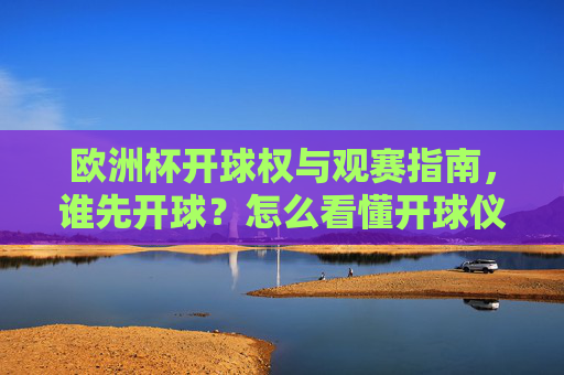 欧洲杯开球权与观赛指南,谁先开球?怎么看懂开球仪式?欧洲杯开球指南,开球权归属与开球仪式解读 欧洲杯开球权与观赛指南,谁先开球?怎么看懂开球仪式?欧洲杯开球指南,开球权归属与开球仪式解读