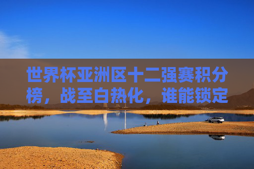 世界杯亚洲区十二强赛积分榜,战至白热化,谁能锁定世界杯门票?世界杯亚洲区十二强赛白热化,谁能锁定门票? 世界杯亚洲区十二强赛积分榜,战至白热化,谁能锁定世界杯门票?世界杯亚洲区十二强赛白热化,谁能锁定门票?