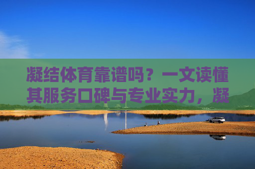 凝结体育靠谱吗?一文读懂其服务口碑与专业实力,凝结体育靠谱吗?一文读懂服务口碑与专业实力 凝结体育靠谱吗?一文读懂其服务口碑与专业实力,凝结体育靠谱吗?一文读懂服务口碑与专业实力