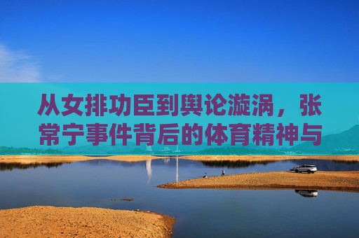 从女排功臣到舆论漩涡,张常宁事件背后的体育精神与公众期待,女排功臣张常宁,舆论漩涡中的体育精神与公众期待 从女排功臣到舆论漩涡,张常宁事件背后的体育精神与公众期待,女排功臣张常宁,舆论漩涡中的体育精神与公众期待