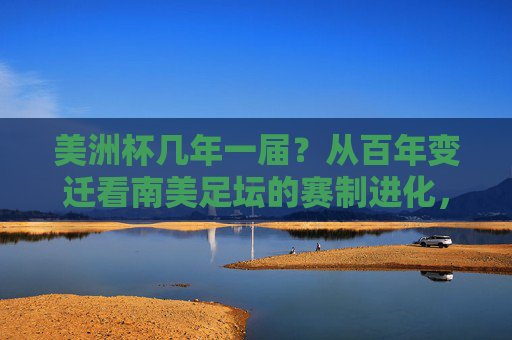 美洲杯几年一届？从百年变迁看南美足坛的赛制进化，美洲杯百年赛制进化，周期变迁与南美足坛发展