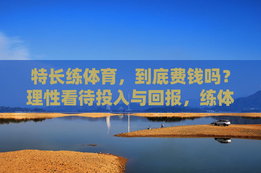 特长练体育,到底费钱吗?理性看待投入与回报,练体育特长费钱吗?理性看待投入与回报 特长练体育,到底费钱吗?理性看待投入与回报,练体育特长费钱吗?理性看待投入与回报
