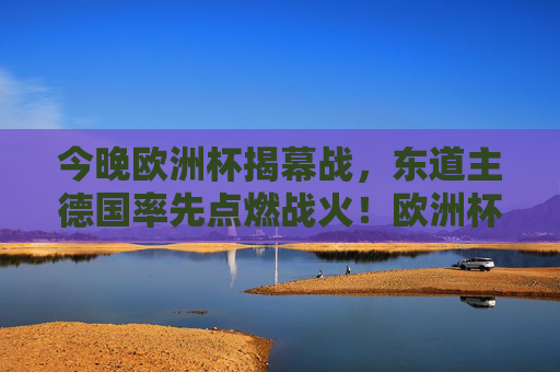 今晚欧洲杯揭幕战,东道主德国率先点燃战火!欧洲杯揭幕战,东道主德国点燃战火 今晚欧洲杯揭幕战,东道主德国率先点燃战火!欧洲杯揭幕战,东道主德国点燃战火