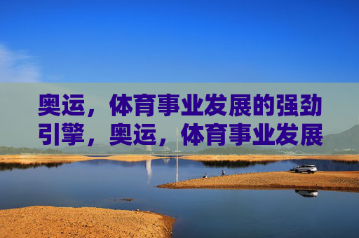 奥运,体育事业发展的强劲引擎,奥运,体育事业发展的强劲引擎 奥运,体育事业发展的强劲引擎,奥运,体育事业发展的强劲引擎