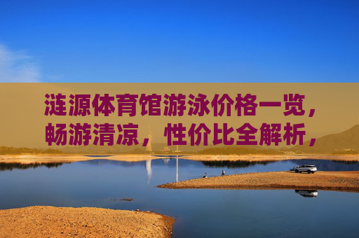 涟源体育馆游泳价格一览,畅游清凉,性价比全解析,涟源体育馆游泳价格一览,畅游清凉,性价比全解析 涟源体育馆游泳价格一览,畅游清凉,性价比全解析,涟源体育馆游泳价格一览,畅游清凉,性价比全解析