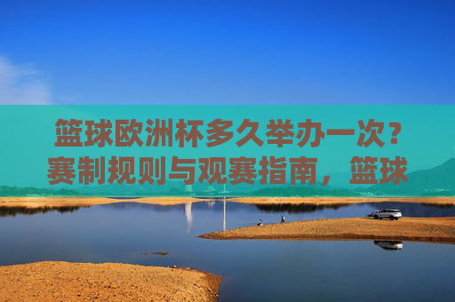 篮球欧洲杯多久举办一次?赛制规则与观赛指南,篮球欧洲杯,举办频率、赛制规则与观赛指南 篮球欧洲杯多久举办一次?赛制规则与观赛指南,篮球欧洲杯,举办频率、赛制规则与观赛指南