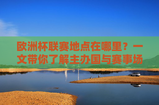 欧洲杯联赛地点在哪里?一文带你了解主办国与赛事场馆,欧洲杯主办国及赛事场馆地点一览 欧洲杯联赛地点在哪里?一文带你了解主办国与赛事场馆,欧洲杯主办国及赛事场馆地点一览