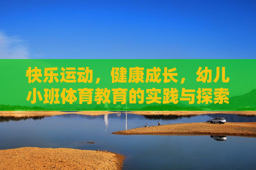 快乐运动,健康成长,幼儿小班体育教育的实践与探索,快乐运动促成长,幼儿小班体育教育的实践探索 快乐运动,健康成长,幼儿小班体育教育的实践与探索,快乐运动促成长,幼儿小班体育教育的实践探索