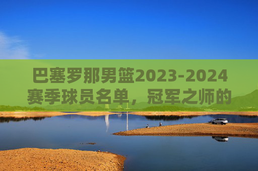 巴塞罗那男篮2023-2024赛季球员名单,冠军之师的阵容解析,巴塞罗那男篮2023-2024赛季冠军阵容解析 巴塞罗那男篮2023-2024赛季球员名单,冠军之师的阵容解析,巴塞罗那男篮2023-2024赛季冠军阵容解析