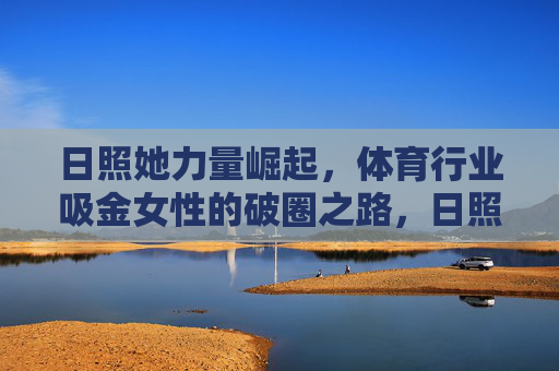 日照她力量崛起，体育行业吸金女性的破圈之路，日照她力量崛起，体育行业吸金女性的破圈之路