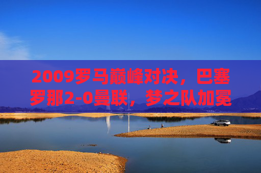 2009罗马巅峰对决,巴塞罗那2-0曼联,梦之队加冕欧冠王冠,2009罗马巅峰战,巴萨梦之队2-0曼联加冕欧冠王冠 2009罗马巅峰对决,巴塞罗那2-0曼联,梦之队加冕欧冠王冠,2009罗马巅峰战,巴萨梦之队2-0曼联加冕欧冠王冠