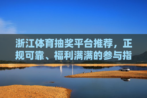 浙江体育抽奖平台推荐,正规可靠、福利满满的参与指南,浙江体育抽奖平台推荐,正规可靠福利满满的参与指南 浙江体育抽奖平台推荐,正规可靠、福利满满的参与指南,浙江体育抽奖平台推荐,正规可靠福利满满的参与指南
