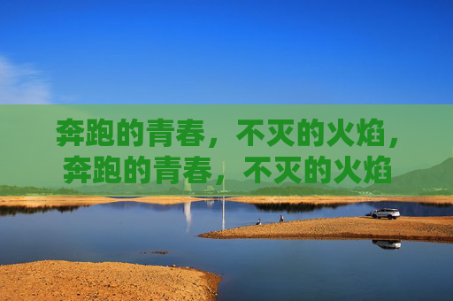 奔跑的青春,不灭的火焰,奔跑的青春,不灭的火焰 奔跑的青春,不灭的火焰,奔跑的青春,不灭的火焰