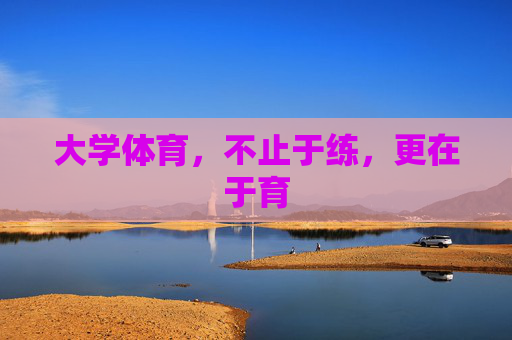 大学体育,不止于练,更在于育 大学体育,不止于练,更在于育