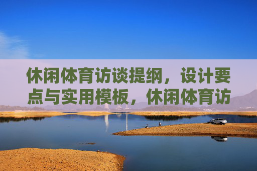 休闲体育访谈提纲,设计要点与实用模板,休闲体育访谈提纲,设计要点与实用模板 休闲体育访谈提纲,设计要点与实用模板,休闲体育访谈提纲,设计要点与实用模板