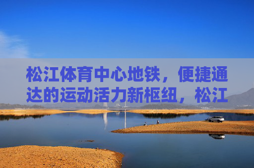 松江体育中心地铁,便捷通达的运动活力新枢纽,松江体育中心地铁,便捷通达的运动活力新枢纽 松江体育中心地铁,便捷通达的运动活力新枢纽,松江体育中心地铁,便捷通达的运动活力新枢纽