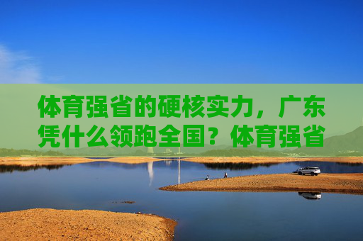 体育强省的硬核实力,广东凭什么领跑全国?体育强省广东,硬核实力领跑全国 体育强省的硬核实力,广东凭什么领跑全国?体育强省广东,硬核实力领跑全国