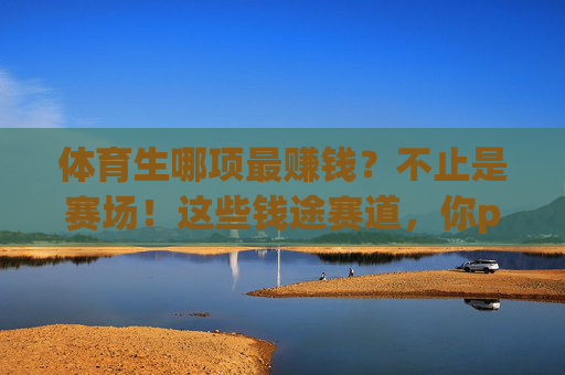 体育生哪项最赚钱?不止是赛场!这些钱途赛道,你pick哪个?体育生赚钱不止赛场!这些钱途赛道,你pick哪个? 体育生哪项最赚钱?不止是赛场!这些钱途赛道,你pick哪个?体育生赚钱不止赛场!这些钱途赛道,你pick哪个?
