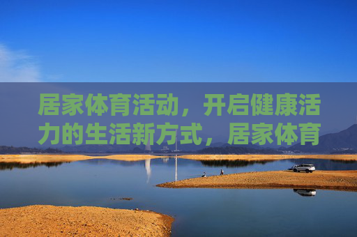 居家体育活动,开启健康活力的生活新方式,居家体育活动,开启健康活力生活新方式 居家体育活动,开启健康活力的生活新方式,居家体育活动,开启健康活力生活新方式