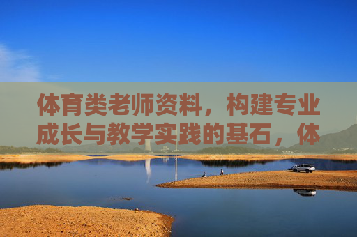 体育类老师资料,构建专业成长与教学实践的基石,体育教师专业成长与教学实践的基石 体育类老师资料,构建专业成长与教学实践的基石,体育教师专业成长与教学实践的基石