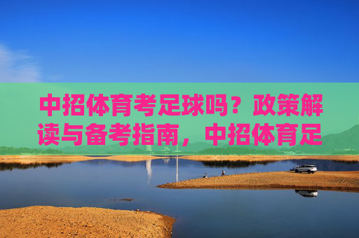 中招体育考足球吗?政策解读与备考指南,中招体育足球考试政策解读与备考指南 中招体育考足球吗?政策解读与备考指南,中招体育足球考试政策解读与备考指南