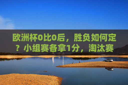 欧洲杯0比0后,胜负如何定?小组赛各拿1分,淘汰赛生死加时赛,欧洲杯0比0定胜负,淘汰赛生死加时赛 欧洲杯0比0后,胜负如何定?小组赛各拿1分,淘汰赛生死加时赛,欧洲杯0比0定胜负,淘汰赛生死加时赛