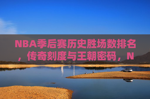 NBA季后赛历史胜场数排名,传奇刻度与王朝密码,NBA季后赛历史胜场数排名,传奇刻度与王朝密码 NBA季后赛历史胜场数排名,传奇刻度与王朝密码,NBA季后赛历史胜场数排名,传奇刻度与王朝密码