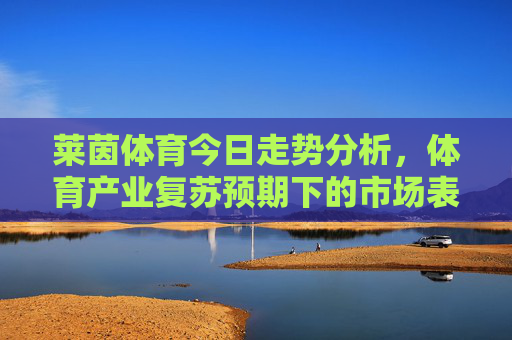 莱茵体育今日走势分析，体育产业复苏预期下的市场表现，莱茵体育今日走势，体育产业复苏预期下的市场表现