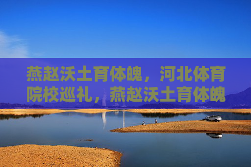燕赵沃土育体魄,河北体育院校巡礼,燕赵沃土育体魄——河北体育院校巡礼 燕赵沃土育体魄,河北体育院校巡礼,燕赵沃土育体魄——河北体育院校巡礼