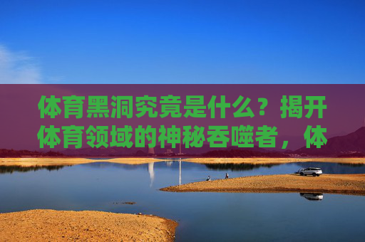 体育黑洞究竟是什么?揭开体育领域的神秘吞噬者,体育黑洞,体育领域的神秘吞噬者 体育黑洞究竟是什么?揭开体育领域的神秘吞噬者,体育黑洞,体育领域的神秘吞噬者