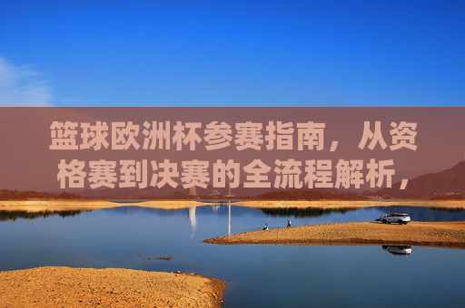 篮球欧洲杯参赛指南,从资格赛到决赛的全流程解析,篮球欧洲杯参赛指南,从资格赛到决赛全流程解析 篮球欧洲杯参赛指南,从资格赛到决赛的全流程解析,篮球欧洲杯参赛指南,从资格赛到决赛全流程解析