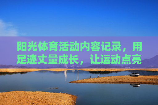 阳光体育活动内容记录,用足迹丈量成长,让运动点亮校园,阳光体育,用足迹丈量成长,让运动点亮校园 阳光体育活动内容记录,用足迹丈量成长,让运动点亮校园,阳光体育,用足迹丈量成长,让运动点亮校园