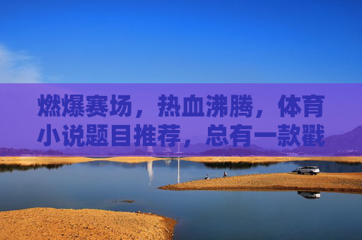 燃爆赛场,热血沸腾,体育小说题目推荐,总有一款戳中你的运动魂!热血燃赛场!体育小说推荐,戳中你的运动魂 燃爆赛场,热血沸腾,体育小说题目推荐,总有一款戳中你的运动魂!热血燃赛场!体育小说推荐,戳中你的运动魂