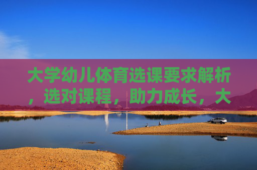 大学幼儿体育选课要求解析，选对课程，助力成长，大学幼儿体育选课要求解析，选对课程，助力成长
