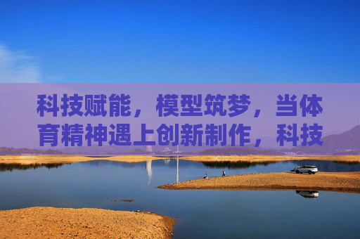 科技赋能,模型筑梦,当体育精神遇上创新制作,科技赋能模型,体育精神创新筑梦 科技赋能,模型筑梦,当体育精神遇上创新制作,科技赋能模型,体育精神创新筑梦