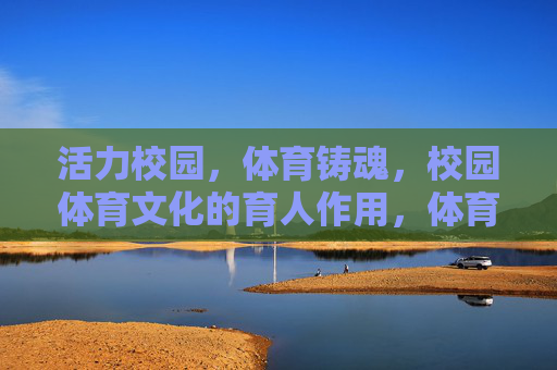 活力校园，体育铸魂，校园体育文化的育人作用，体育铸魂润校园，校园体育文化的育人力量