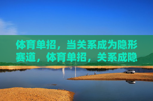 体育单招,当关系成为隐形赛道,体育单招,关系成隐形赛道 体育单招,当关系成为隐形赛道,体育单招,关系成隐形赛道