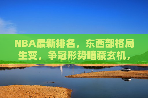 NBA最新排名，东西部格局生变，争冠形势暗藏玄机，NBA最新排名，东西部格局生变，争冠形势暗藏玄机