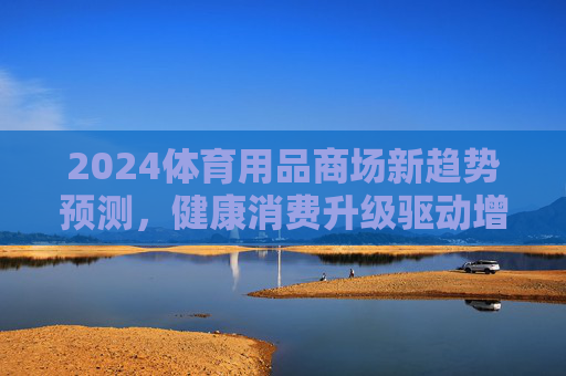 2024体育用品商场新趋势预测,健康消费升级驱动增长,场景化体验成核心引擎,2024体育用品商场新趋势,健康消费升级驱动,场景化体验为核心引擎 2024体育用品商场新趋势预测,健康消费升级驱动增长,场景化体验成核心引擎,2024体育用品商场新趋势,健康消费升级驱动,场景化体验为核心引擎