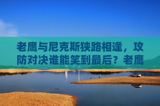 老鹰与尼克斯狭路相逢,攻防对决谁能笑到最后?老鹰尼克斯攻防对决,谁能笑到最后? 老鹰与尼克斯狭路相逢,攻防对决谁能笑到最后?老鹰尼克斯攻防对决,谁能笑到最后?